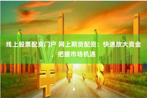线上股票配资门户 网上期货配资：快速放大资金，把握市场机遇