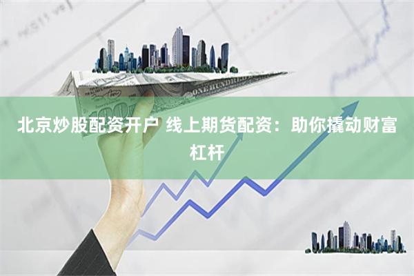 北京炒股配资开户 线上期货配资：助你撬动财富杠杆