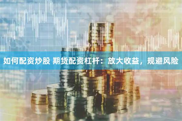 如何配资炒股 期货配资杠杆：放大收益，规避风险
