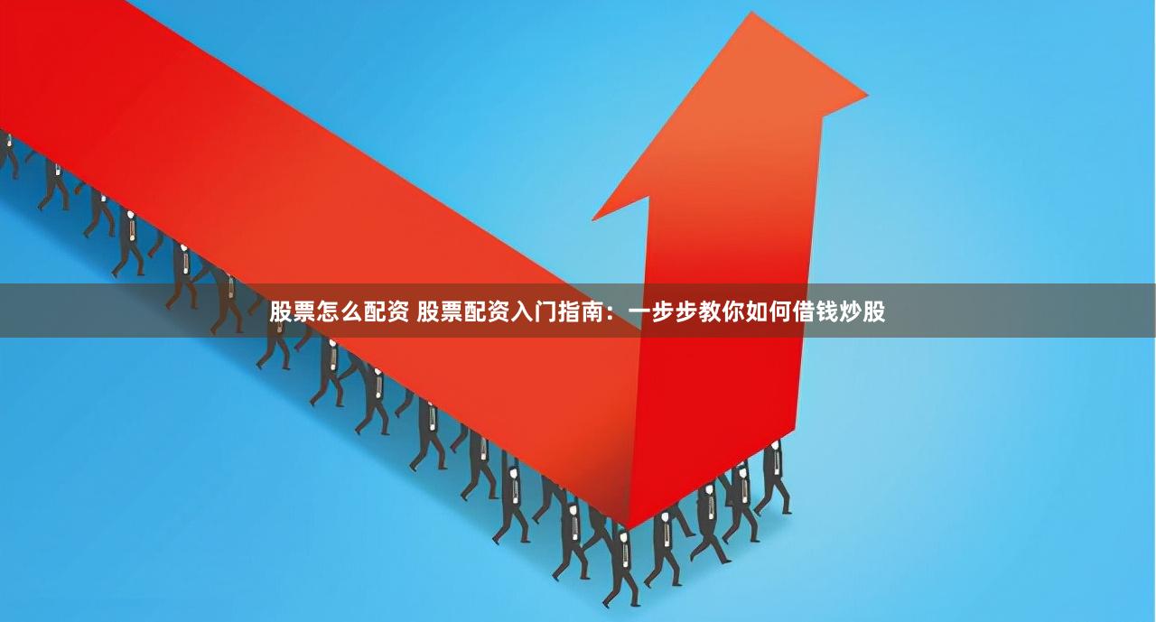 股票怎么配资 股票配资入门指南：一步步教你如何借钱炒股