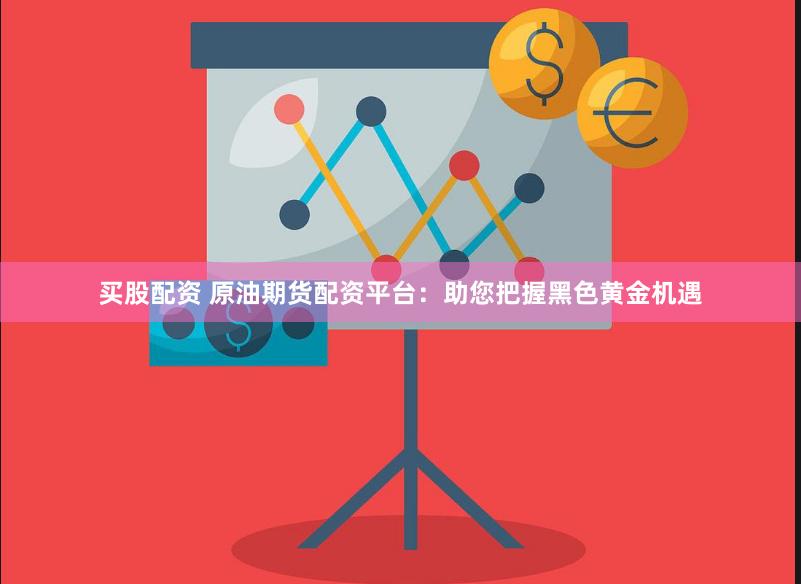 买股配资 原油期货配资平台：助您把握黑色黄金机遇
