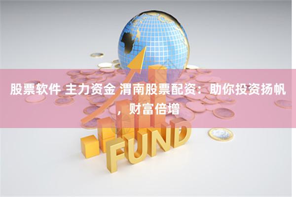 股票软件 主力资金 渭南股票配资：助你投资扬帆，财富倍增