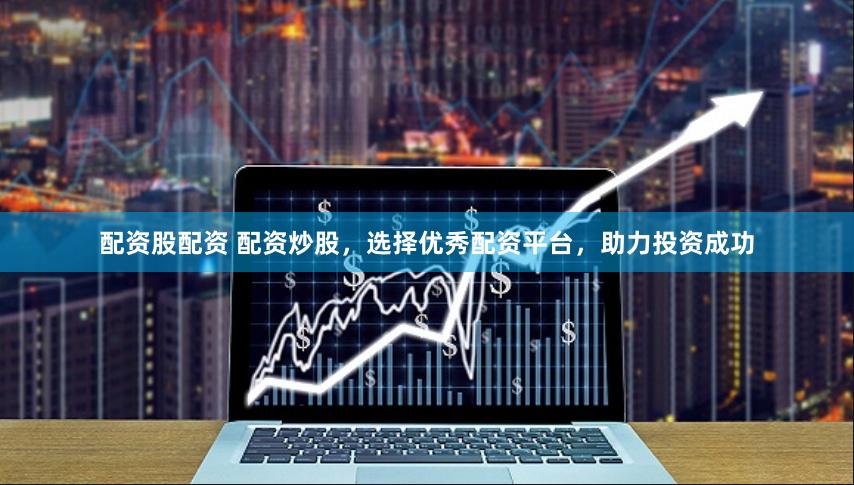 配资股配资 配资炒股，选择优秀配资平台，助力投资成功