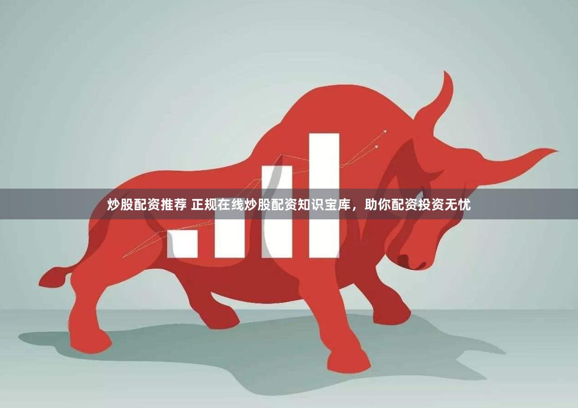 炒股配资推荐 正规在线炒股配资知识宝库，助你配资投资无忧