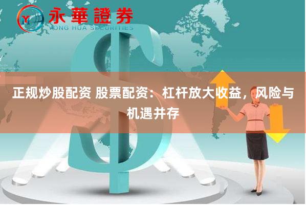 正规炒股配资 股票配资：杠杆放大收益，风险与机遇并存