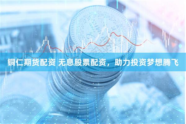 铜仁期货配资 无息股票配资，助力投资梦想腾飞