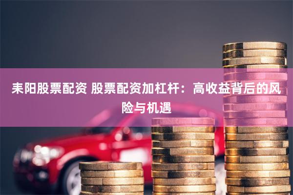 耒阳股票配资 股票配资加杠杆：高收益背后的风险与机遇