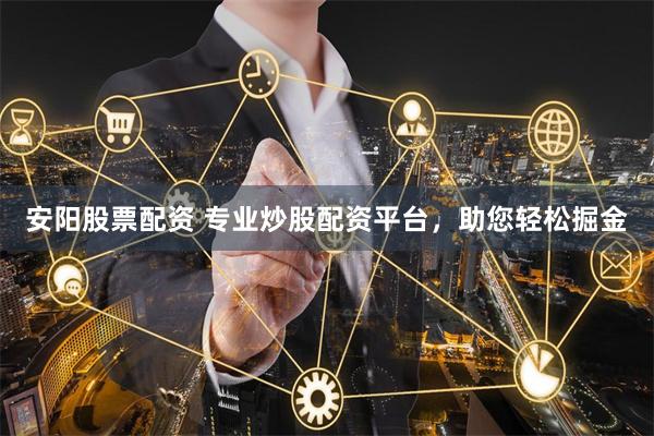安阳股票配资 专业炒股配资平台，助您轻松掘金