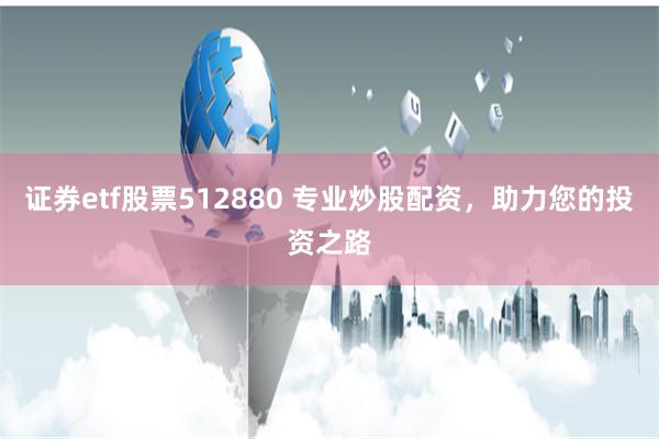 证券etf股票512880 专业炒股配资，助力您的投资之路