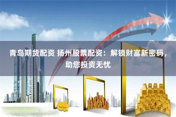 青岛期货配资 扬州股票配资：解锁财富新密码，助您投资无忧