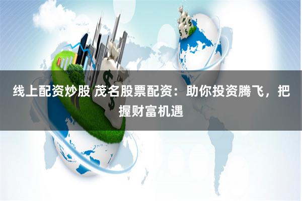 线上配资炒股 茂名股票配资：助你投资腾飞，把握财富机遇