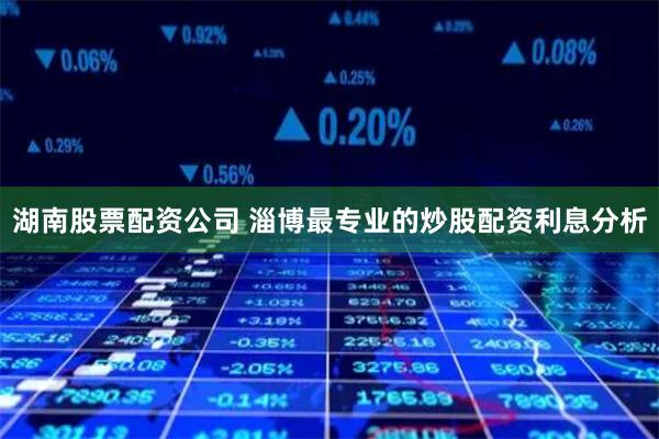 湖南股票配资公司 淄博最专业的炒股配资利息分析