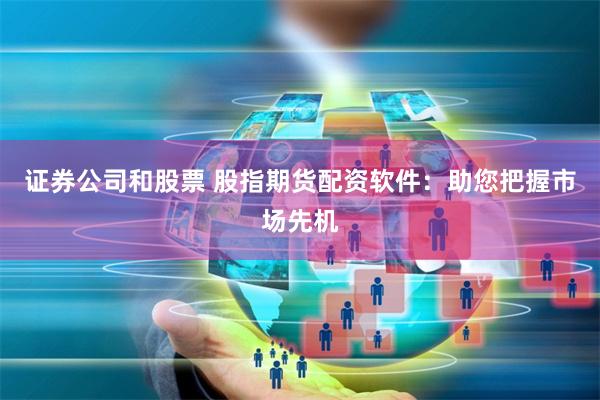 证券公司和股票 股指期货配资软件：助您把握市场先机