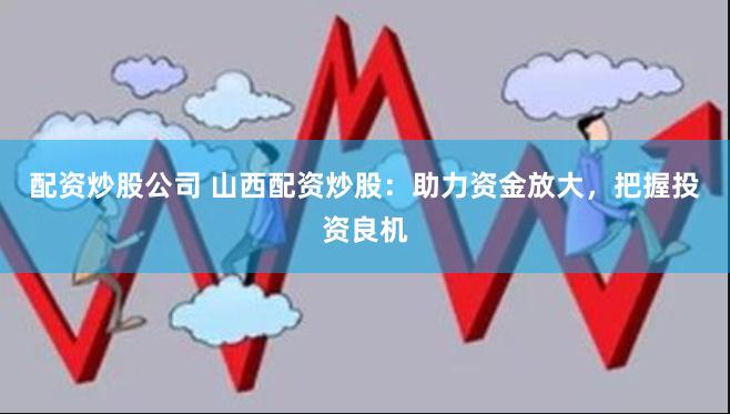 配资炒股公司 山西配资炒股：助力资金放大，把握投资良机