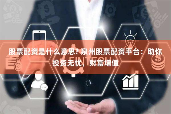 股票配资是什么意思? 泉州股票配资平台：助你投资无忧，财富增值
