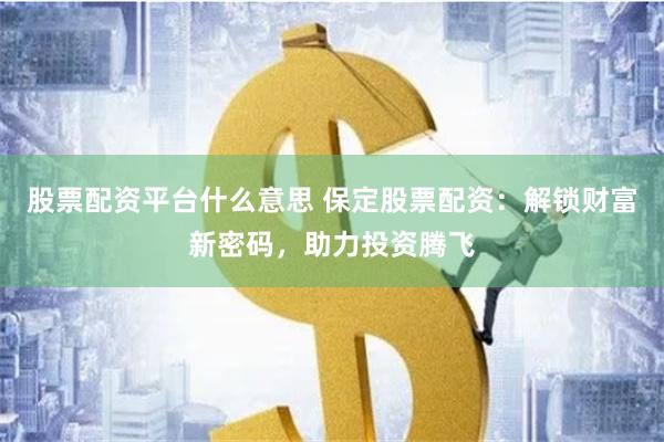 股票配资平台什么意思 保定股票配资：解锁财富新密码，助力投资腾飞