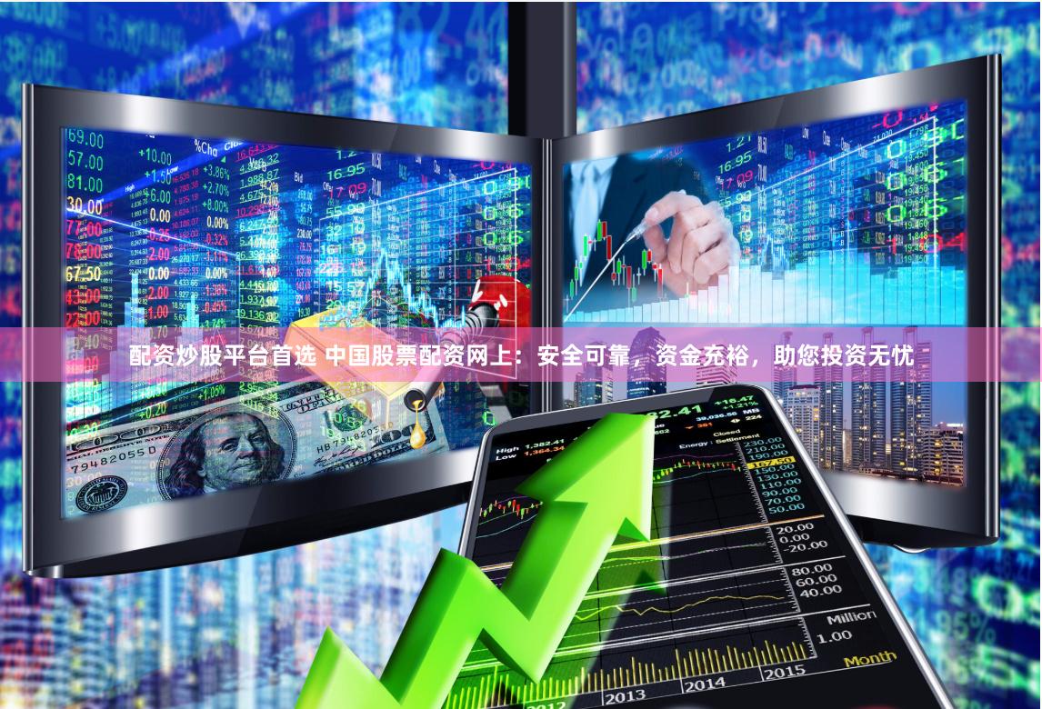配资炒股平台首选 中国股票配资网上：安全可靠，资金充裕，助您投资无忧