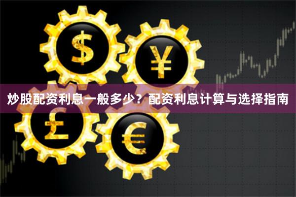 炒股配资利息一般多少？配资利息计算与选择指南